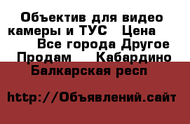 Объектив для видео камеры и ТУС › Цена ­ 8 000 - Все города Другое » Продам   . Кабардино-Балкарская респ.